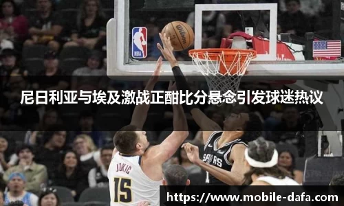 尼日利亚与埃及激战正酣比分悬念引发球迷热议