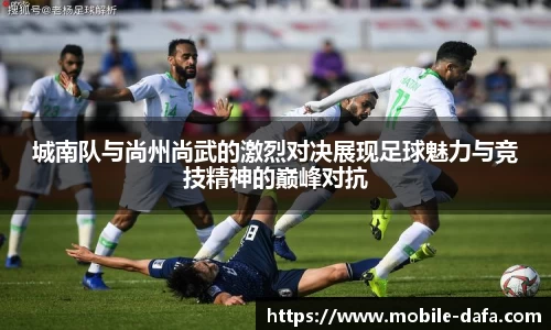 城南队与尚州尚武的激烈对决展现足球魅力与竞技精神的巅峰对抗