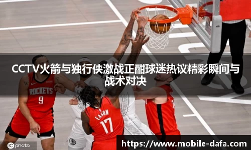 CCTV火箭与独行侠激战正酣球迷热议精彩瞬间与战术对决
